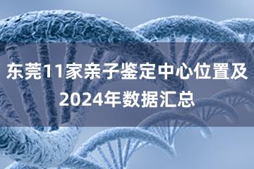 东莞11家亲子鉴定中心位置及2024年数据汇总