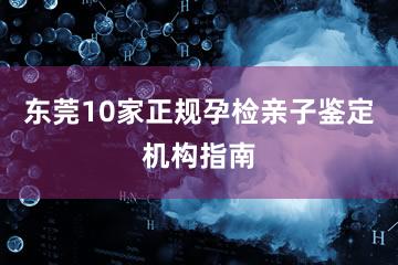 东莞10家正规孕检亲子鉴定机构指南