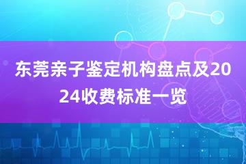 东莞亲子鉴定机构盘点及2024收费标准一览