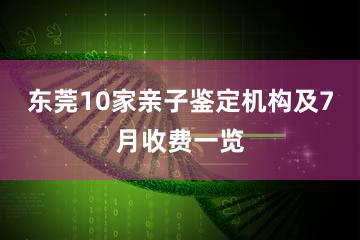 东莞10家亲子鉴定机构及7月收费一览