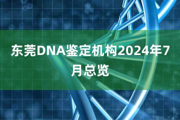 东莞DNA鉴定机构2024年7月总览