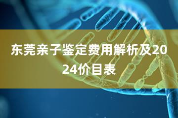 东莞亲子鉴定费用解析及2024价目表