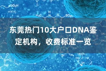 东莞热门10大户口DNA鉴定机构，收费标准一览