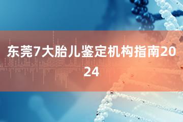 东莞7大胎儿鉴定机构指南2024