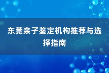 东莞亲子鉴定机构推荐与选择指南