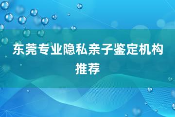 东莞专业隐私亲子鉴定机构推荐