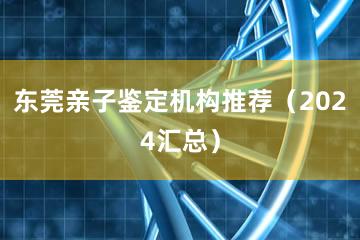 东莞亲子鉴定机构推荐（2024汇总）