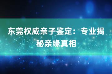 东莞权威亲子鉴定：专业揭秘亲缘真相