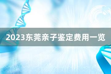 2023东莞亲子鉴定费用一览