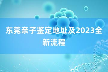 东莞亲子鉴定地址及2023全新流程