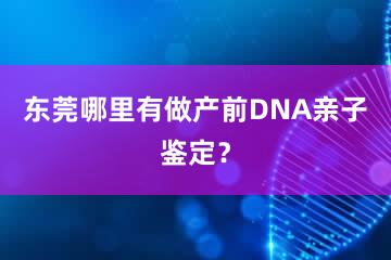 东莞哪里有做产前DNA亲子鉴定？